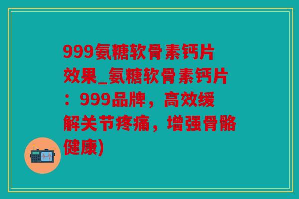 999氨糖软骨素钙片效果_氨糖软骨素钙片:999品牌,高效缓解关节,增强骨骼健康) 999氨糖软骨素钙片效果_氨糖软骨素钙片:999品牌,高效缓解关节,增强骨骼健康)