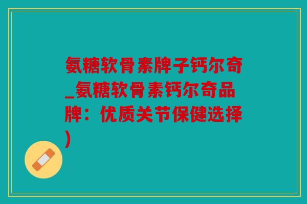 氨糖软骨素牌子钙尔奇_氨糖软骨素钙尔奇品牌：优质关节保健选择)