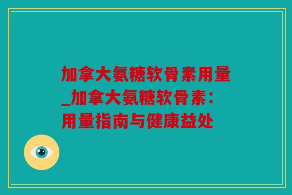加拿大氨糖软骨素用量_加拿大氨糖软骨素:用量指南与健康益处 加拿大氨糖软骨素用量_加拿大氨糖软骨素:用量指南与健康益处