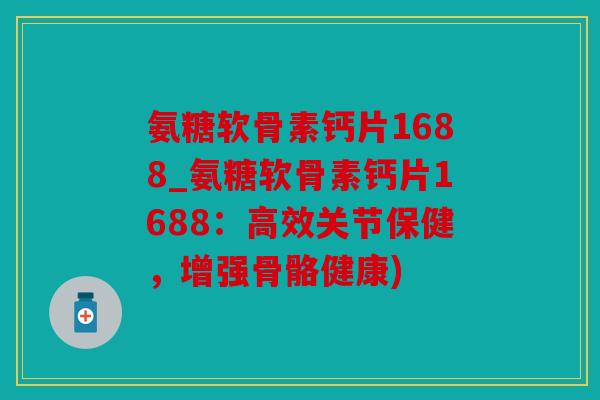 氨糖软骨素钙片1688_氨糖软骨素钙片1688:高效关节保健,增强骨骼健康) 氨糖软骨素钙片1688_氨糖软骨素钙片1688:高效关节保健,增强骨骼健康)