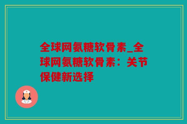 全球网氨糖软骨素_全球网氨糖软骨素:关节保健新选择 全球网氨糖软骨素_全球网氨糖软骨素:关节保健新选择