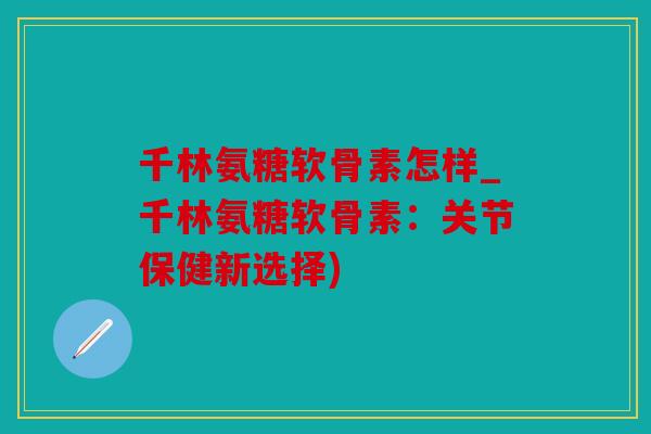 千林氨糖软骨素怎样_千林氨糖软骨素:关节保健新选择) 千林氨糖软骨素怎样_千林氨糖软骨素:关节保健新选择)