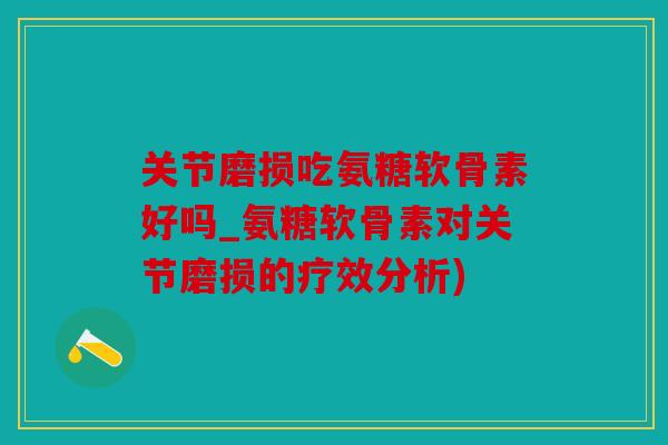 关节磨损吃氨糖软骨素好吗_氨糖软骨素对关节磨损的疗效分析) 关节磨损吃氨糖软骨素好吗_氨糖软骨素对关节磨损的疗效分析)