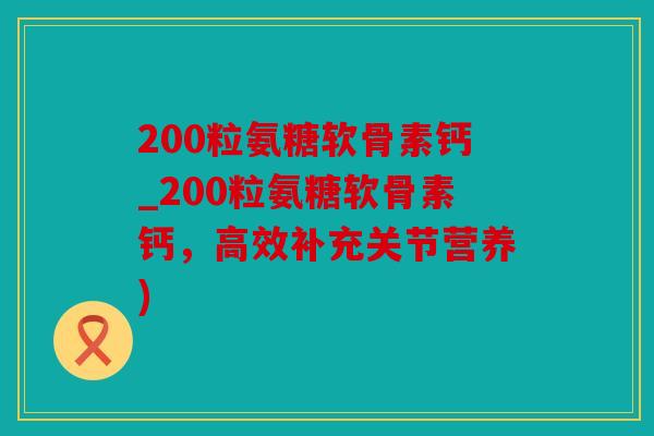 200粒氨糖软骨素钙_200粒氨糖软骨素钙,高效补充关节营养) 200粒氨糖软骨素钙_200粒氨糖软骨素钙,高效补充关节营养)