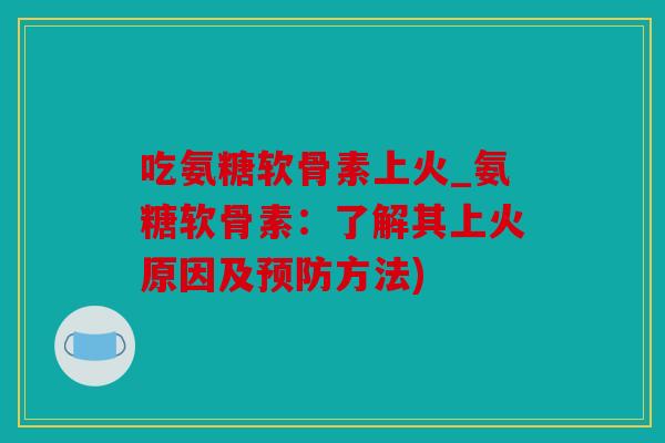 吃氨糖软骨素上火_氨糖软骨素：了解其上火原因及方法)