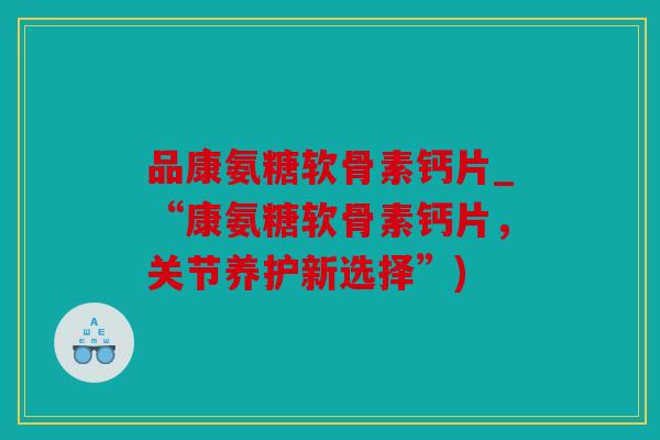 品康氨糖软骨素钙片_“康氨糖软骨素钙片，关节养护新选择”)