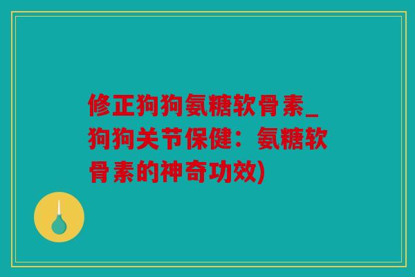 修正狗狗氨糖软骨素_狗狗关节保健：氨糖软骨素的神奇功效)