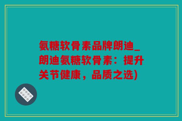 氨糖软骨素品牌朗迪_朗迪氨糖软骨素:提升关节健康,品质之选) 氨糖软骨素品牌朗迪_朗迪氨糖软骨素:提升关节健康,品质之选)