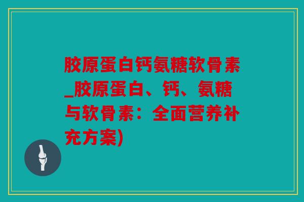 胶原蛋白钙氨糖软骨素_胶原蛋白、钙、氨糖与软骨素：全面营养补充方案)