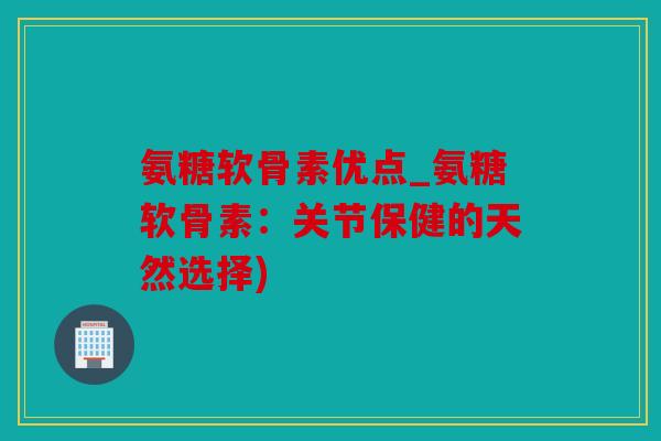 氨糖软骨素优点_氨糖软骨素:关节保健的天然选择) 氨糖软骨素优点_氨糖软骨素:关节保健的天然选择)