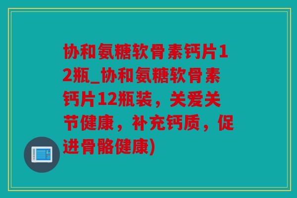 协和氨糖软骨素钙片12瓶_协和氨糖软骨素钙片12瓶装,关爱关节健康,补充钙质,促进骨骼健康) 协和氨糖软骨素钙片12瓶_协和氨糖软骨素钙片12瓶装,关爱关节健康,补充钙质,促进骨骼健康)