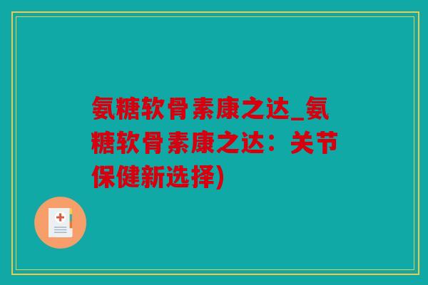 氨糖软骨素康之达_氨糖软骨素康之达:关节保健新选择) 氨糖软骨素康之达_氨糖软骨素康之达:关节保健新选择)
