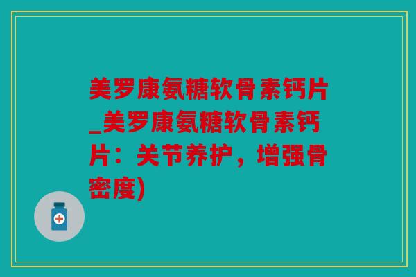 美罗康氨糖软骨素钙片_美罗康氨糖软骨素钙片：关节养护，增强骨密度)