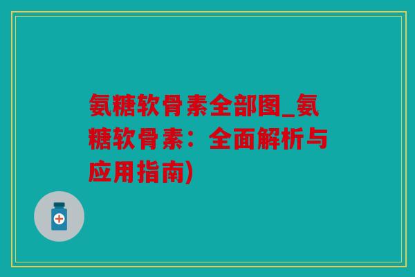 氨糖软骨素全部图_氨糖软骨素：全面解析与应用指南)