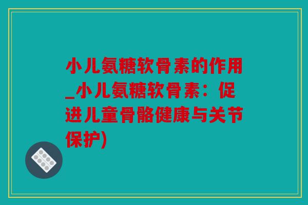 小儿氨糖软骨素的作用_小儿氨糖软骨素：促进儿童骨骼健康与关节保护)