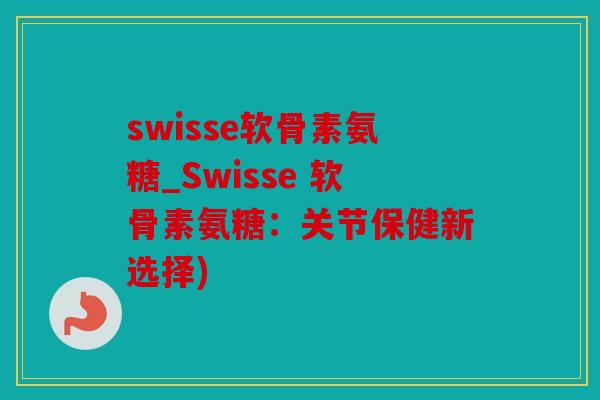 swisse软骨素氨糖_Swisse 软骨素氨糖：关节保健新选择)