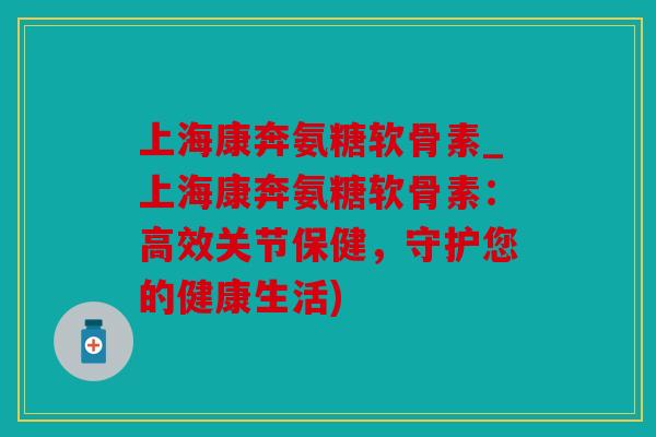 上海康奔氨糖软骨素_上海康奔氨糖软骨素：高效关节保健，守护您的健康生活)