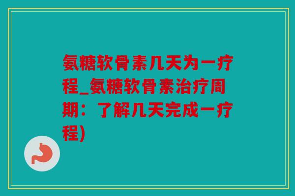 氨糖软骨素几天为一疗程_氨糖软骨素周期:了解几天完成一疗程) 氨糖软骨素几天为一疗程_氨糖软骨素周期:了解几天完成一疗程)