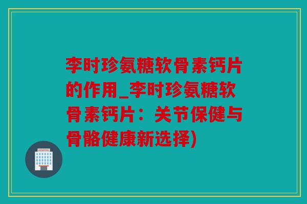 李时珍氨糖软骨素钙片的作用_李时珍氨糖软骨素钙片:关节保健与骨骼健康新选择) 李时珍氨糖软骨素钙片的作用_李时珍氨糖软骨素钙片:关节保健与骨骼健康新选择)