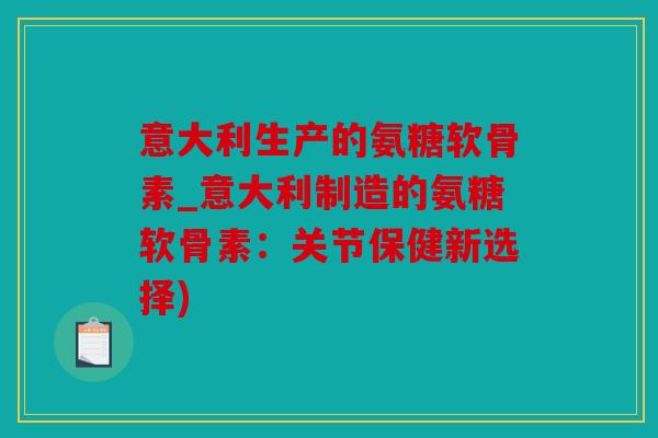 意大利生产的氨糖软骨素_意大利制造的氨糖软骨素:关节保健新选择) 意大利生产的氨糖软骨素_意大利制造的氨糖软骨素:关节保健新选择)