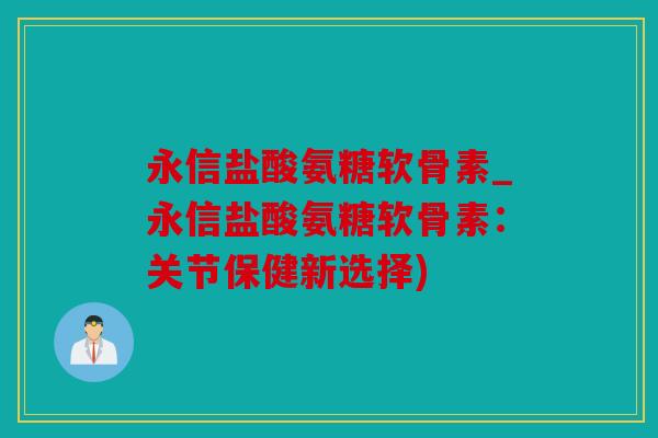 永信盐酸氨糖软骨素_永信盐酸氨糖软骨素:关节保健新选择) 永信盐酸氨糖软骨素_永信盐酸氨糖软骨素:关节保健新选择)
