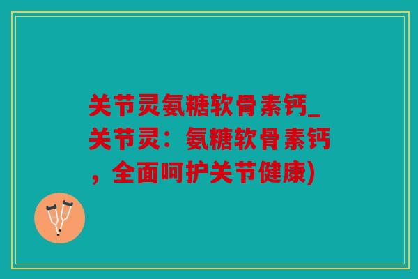 关节灵氨糖软骨素钙_关节灵:氨糖软骨素钙,全面呵护关节健康) 关节灵氨糖软骨素钙_关节灵:氨糖软骨素钙,全面呵护关节健康)