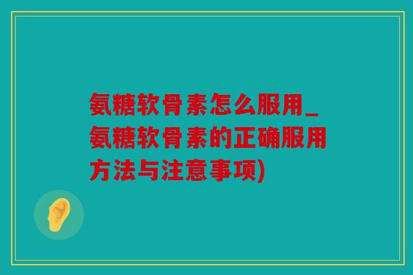 氨糖软骨素怎么服用_氨糖软骨素的正确服用方法与注意事项) 氨糖软骨素怎么服用_氨糖软骨素的正确服用方法与注意事项)