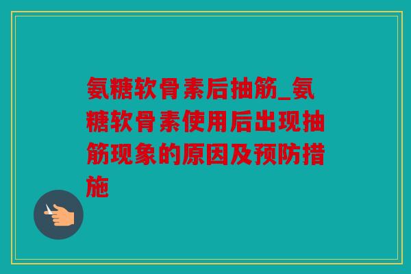 氨糖软骨素后抽筋_氨糖软骨素使用后出现抽筋现象的原因及措施 氨糖软骨素后抽筋_氨糖软骨素使用后出现抽筋现象的原因及措施