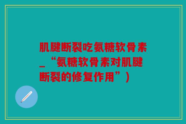 肌腱断裂吃氨糖软骨素_“氨糖软骨素对肌腱断裂的修复作用”) 肌腱断裂吃氨糖软骨素_“氨糖软骨素对肌腱断裂的修复作用”)
