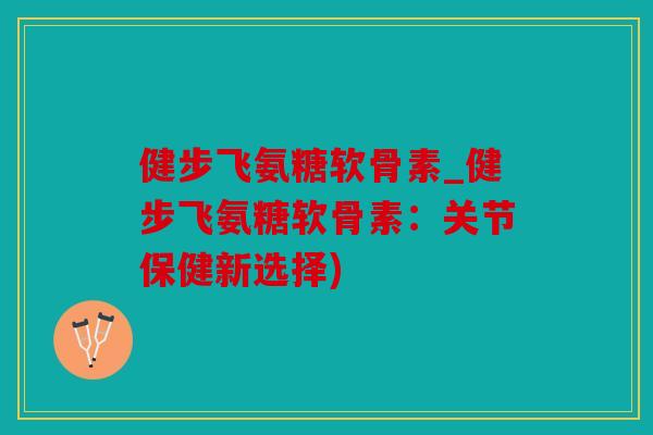 健步飞氨糖软骨素_健步飞氨糖软骨素:关节保健新选择) 健步飞氨糖软骨素_健步飞氨糖软骨素:关节保健新选择)