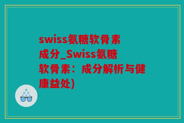 swiss氨糖软骨素成分_Swiss氨糖软骨素:成分解析与健康益处) swiss氨糖软骨素成分_Swiss氨糖软骨素:成分解析与健康益处)