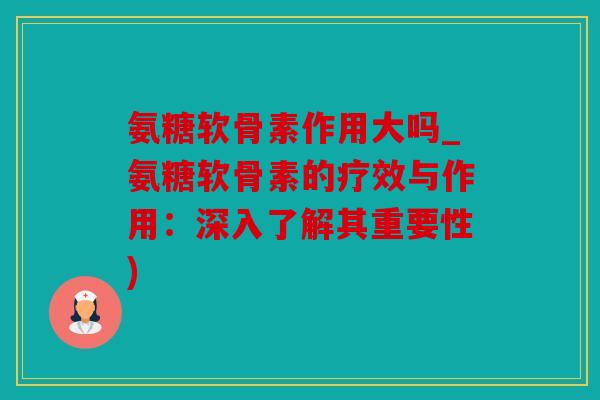 氨糖软骨素作用大吗_氨糖软骨素的疗效与作用:深入了解其重要性) 氨糖软骨素作用大吗_氨糖软骨素的疗效与作用:深入了解其重要性)