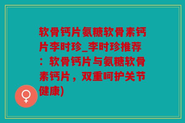 软骨钙片氨糖软骨素钙片李时珍_李时珍推荐:软骨钙片与氨糖软骨素钙片,双重呵护关节健康) 软骨钙片氨糖软骨素钙片李时珍_李时珍推荐:软骨钙片与氨糖软骨素钙片,双重呵护关节健康)