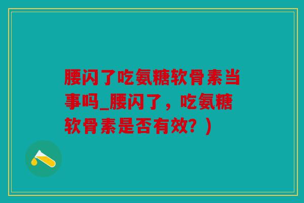 腰闪了吃氨糖软骨素当事吗_腰闪了,吃氨糖软骨素是否有效?) 腰闪了吃氨糖软骨素当事吗_腰闪了,吃氨糖软骨素是否有效?)