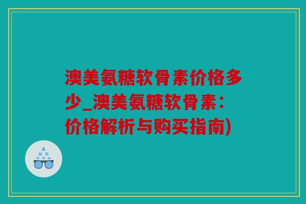 澳美氨糖软骨素价格多少_澳美氨糖软骨素:价格解析与购买指南) 澳美氨糖软骨素价格多少_澳美氨糖软骨素:价格解析与购买指南)