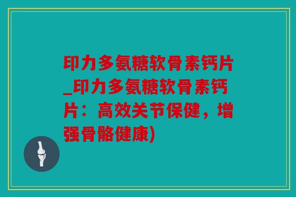 印力多氨糖软骨素钙片_印力多氨糖软骨素钙片:高效关节保健,增强骨骼健康) 印力多氨糖软骨素钙片_印力多氨糖软骨素钙片:高效关节保健,增强骨骼健康)