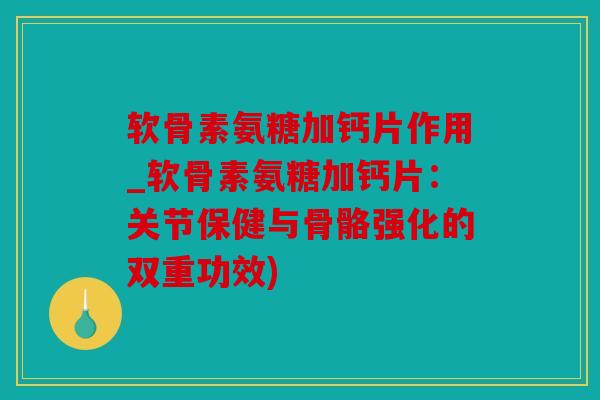 软骨素氨糖加钙片作用_软骨素氨糖加钙片:关节保健与骨骼强化的双重功效) 软骨素氨糖加钙片作用_软骨素氨糖加钙片:关节保健与骨骼强化的双重功效)