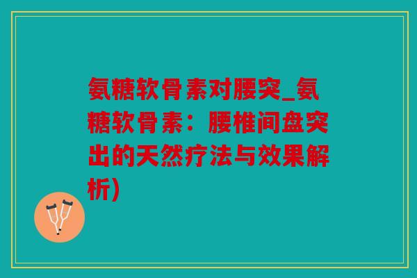 氨糖软骨素对腰突_氨糖软骨素:腰椎间盘突出的天然疗法与效果解析) 氨糖软骨素对腰突_氨糖软骨素:腰椎间盘突出的天然疗法与效果解析)
