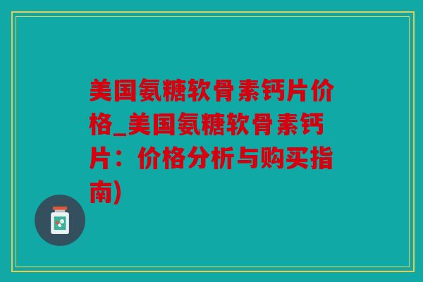 美国氨糖软骨素钙片价格_美国氨糖软骨素钙片:价格分析与购买指南) 美国氨糖软骨素钙片价格_美国氨糖软骨素钙片:价格分析与购买指南)