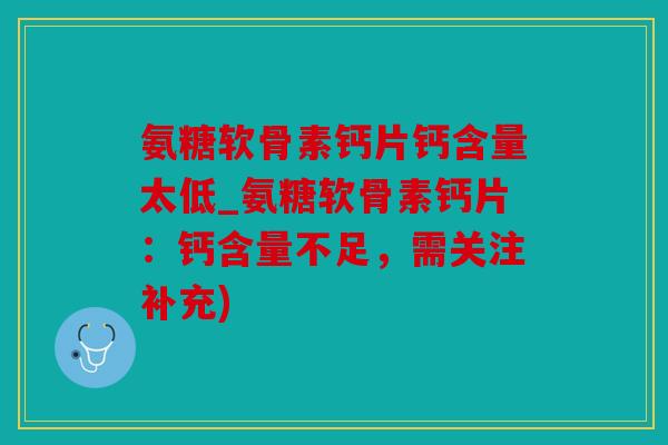 氨糖软骨素钙片钙含量太低_氨糖软骨素钙片:钙含量不足,需关注补充) 氨糖软骨素钙片钙含量太低_氨糖软骨素钙片:钙含量不足,需关注补充)
