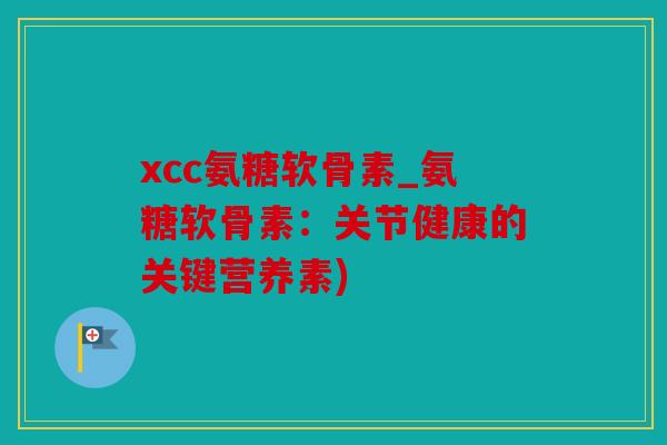 xcc氨糖软骨素_氨糖软骨素:关节健康的关键营养素) xcc氨糖软骨素_氨糖软骨素:关节健康的关键营养素)
