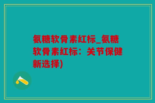 氨糖软骨素红标_氨糖软骨素红标:关节保健新选择) 氨糖软骨素红标_氨糖软骨素红标:关节保健新选择)