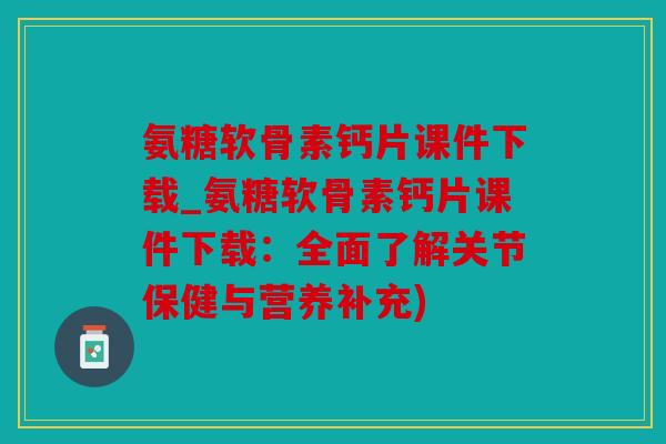氨糖软骨素钙片课件下载_氨糖软骨素钙片课件下载:全面了解关节保健与营养补充) 氨糖软骨素钙片课件下载_氨糖软骨素钙片课件下载:全面了解关节保健与营养补充)