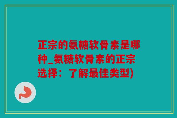 正宗的氨糖软骨素是哪种_氨糖软骨素的正宗选择:了解佳类型) 正宗的氨糖软骨素是哪种_氨糖软骨素的正宗选择:了解佳类型)