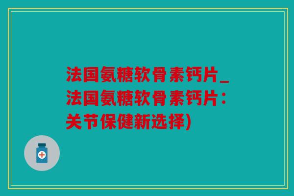 法国氨糖软骨素钙片_法国氨糖软骨素钙片:关节保健新选择) 法国氨糖软骨素钙片_法国氨糖软骨素钙片:关节保健新选择)