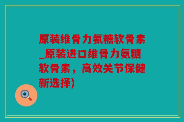 原装维骨力氨糖软骨素_原装进口维骨力氨糖软骨素,高效关节保健新选择) 原装维骨力氨糖软骨素_原装进口维骨力氨糖软骨素,高效关节保健新选择)