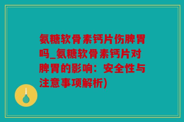 氨糖软骨素钙片伤脾胃吗_氨糖软骨素钙片对脾胃的影响：安全性与注意事项解析)