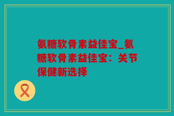 氨糖软骨素益佳宝_氨糖软骨素益佳宝:关节保健新选择 氨糖软骨素益佳宝_氨糖软骨素益佳宝:关节保健新选择