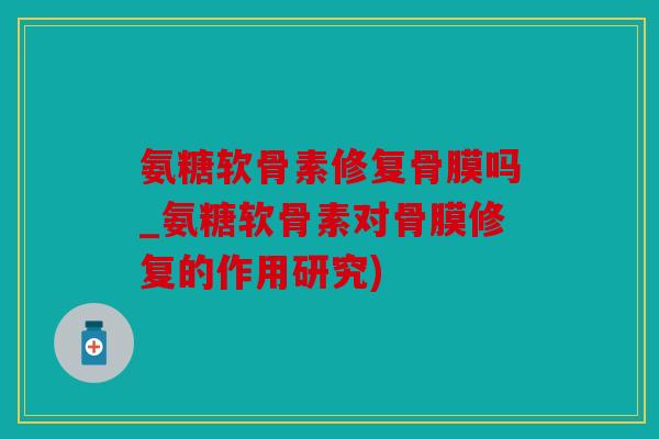氨糖软骨素修复骨膜吗_氨糖软骨素对骨膜修复的作用研究) 氨糖软骨素修复骨膜吗_氨糖软骨素对骨膜修复的作用研究)