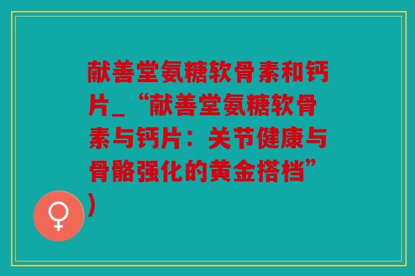 献善堂氨糖软骨素和钙片_“献善堂氨糖软骨素与钙片：关节健康与骨骼强化的黄金搭档”)
